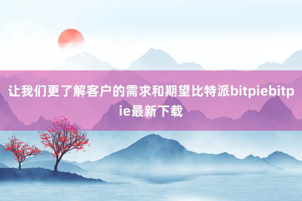 让我们更了解客户的需求和期望比特派bitpiebitpie最新下载