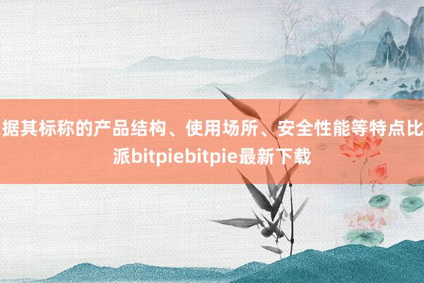 根据其标称的产品结构、使用场所、安全性能等特点比特派bitpiebitpie最新下载