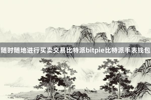 随时随地进行买卖交易比特派bitpie比特派手表钱包