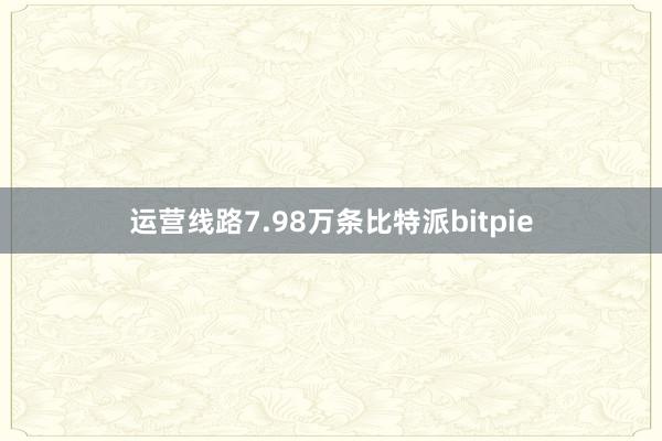 运营线路7.98万条比特派bitpie