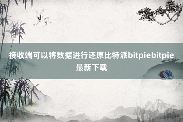 接收端可以将数据进行还原比特派bitpiebitpie最新下载