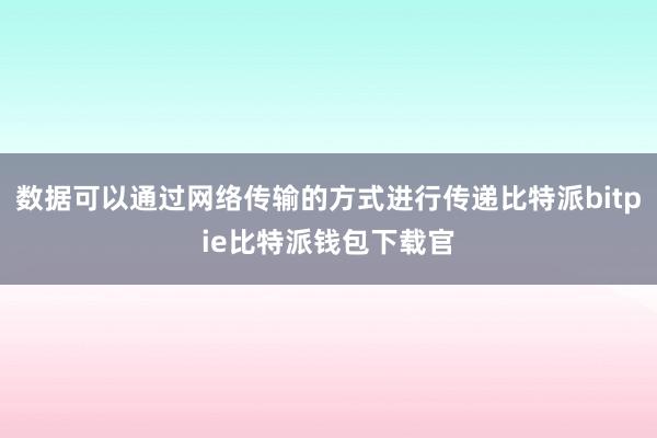 数据可以通过网络传输的方式进行传递比特派bitpie比特派钱包下载官