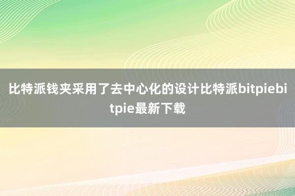 比特派钱夹采用了去中心化的设计比特派bitpiebitpie最新下载