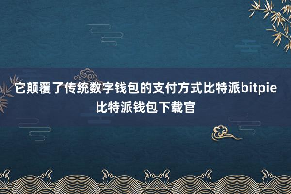 它颠覆了传统数字钱包的支付方式比特派bitpie比特派钱包下载官