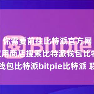 你需要前往比特派官方网站或者应用商店搜索比特派钱包比特派bitpie比特派 联网