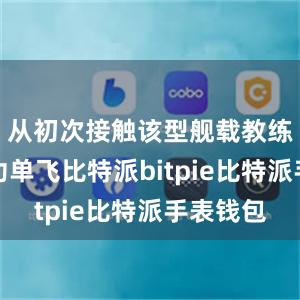 从初次接触该型舰载教练机到成功单飞比特派bitpie比特派手表钱包