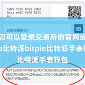 您可以登录交易所的官网或App比特派bitpie比特派手表钱包