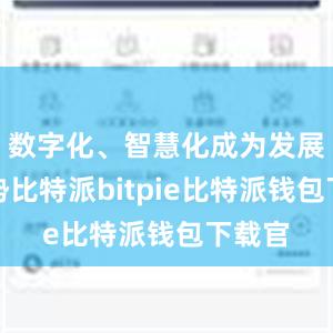 数字化、智慧化成为发展新趋势比特派bitpie比特派钱包下载官