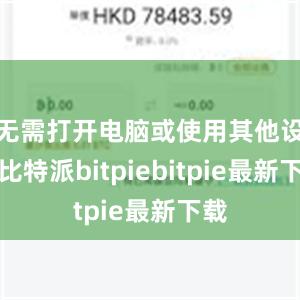 无需打开电脑或使用其他设备比特派bitpiebitpie最新下载