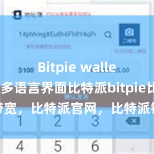 Bitpie wallet还提供了多语言界面比特派bitpie比特派带宽，比特派官网，比特派钱包，比特派下载