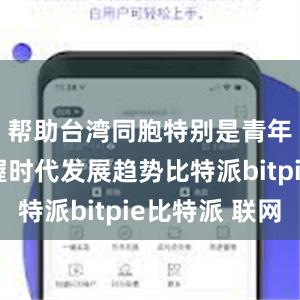 帮助台湾同胞特别是青年学生把握时代发展趋势比特派bitpie比特派 联网