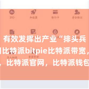 有效发挥出产业“排头兵”的作用比特派bitpie比特派带宽，比特派官网，比特派钱包，比特派下载