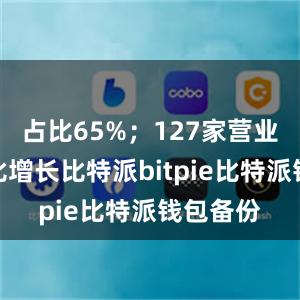 占比65%；127家营业收入同比增长比特派bitpie比特派钱包备份