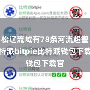 松辽流域有78条河流超警比特派bitpie比特派钱包下载官