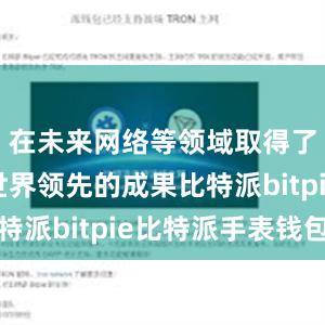 在未来网络等领域取得了一系列世界领先的成果比特派bitpie比特派手表钱包