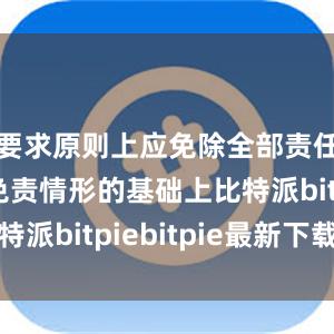 要求原则上应免除全部责任；在应免责情形的基础上比特派bitpiebitpie最新下载