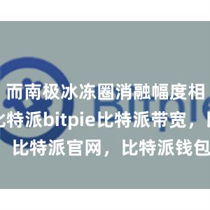 而南极冰冻圈消融幅度相对较小比特派bitpie比特派带宽，比特派官网，比特派钱包，比特派下载