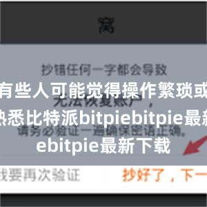 有些人可能觉得操作繁琐或者不熟悉比特派bitpiebitpie最新下载