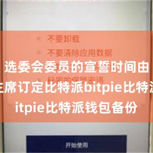 选委会委员的宣誓时间由管委会主席订定比特派bitpie比特派钱包备份