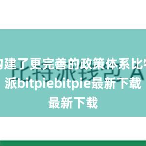 构建了更完善的政策体系比特派bitpiebitpie最新下载