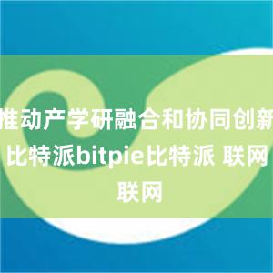 推动产学研融合和协同创新比特派bitpie比特派 联网