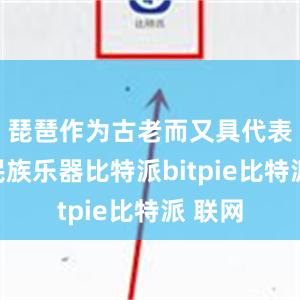 琵琶作为古老而又具代表性的民族乐器比特派bitpie比特派 联网