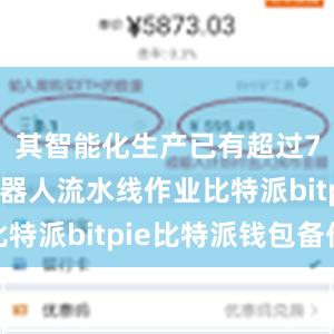 其智能化生产已有超过700个机器人流水线作业比特派bitpie比特派钱包备份