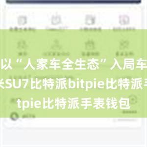 以“人家车全生态”入局车市的小米SU7比特派bitpie比特派手表钱包