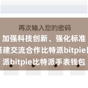 加强科技创新、强化标准引领、搭建交流合作比特派bitpie比特派手表钱包