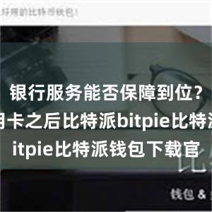 银行服务能否保障到位？停发信用卡之后比特派bitpie比特派钱包下载官