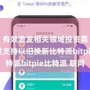 有效激发相关领域投资需求；通过支持以旧换新比特派bitpie比特派 联网