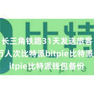 长三角铁路31天发送旅客近8550万人次比特派bitpie比特派钱包备份