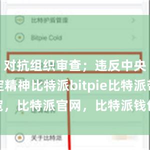 对抗组织审查；违反中央八项规定精神比特派bitpie比特派带宽，比特派官网，比特派钱包，比特派下载