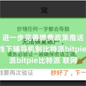 进一步完善缴费政策推送和线上线下辅导机制比特派bitpie比特派 联网