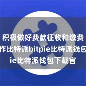 积极做好费款征收和缴费服务工作比特派bitpie比特派钱包下载官