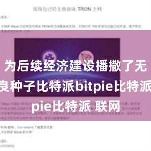 为后续经济建设播撒了无数优良种子比特派bitpie比特派 联网