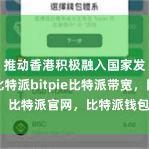 推动香港积极融入国家发展大局比特派bitpie比特派带宽，比特派官网，比特派钱包，比特派下载