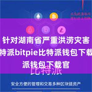 针对湖南省严重洪涝灾害比特派bitpie比特派钱包下载官