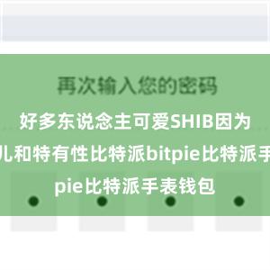 好多东说念主可爱SHIB因为它的可儿和特有性比特派bitpie比特派手表钱包