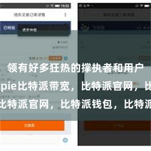 领有好多狂热的撑执者和用户比特派bitpie比特派带宽，比特派官网，比特派钱包，比特派下载