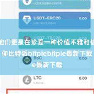 他们更是在珍爱一种价值不雅和信仰比特派bitpiebitpie最新下载