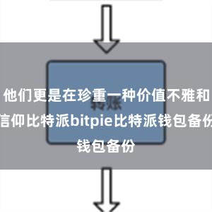 他们更是在珍重一种价值不雅和信仰比特派bitpie比特派钱包备份