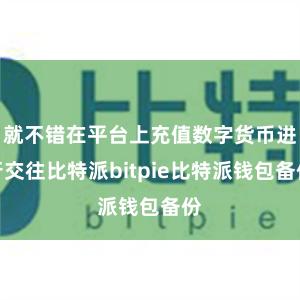 就不错在平台上充值数字货币进行交往比特派bitpie比特派钱包备份