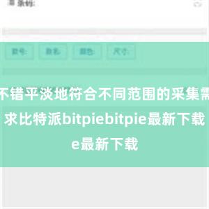 不错平淡地符合不同范围的采集需求比特派bitpiebitpie最新下载